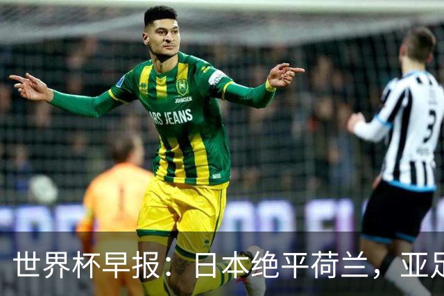 世界杯早报：日本绝平荷兰，亚足联球队仍不败 德国7-1大胜库拉索