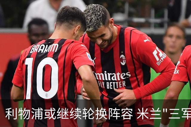 利物浦或继续轮换阵容 米兰"三军用命"有机可乘?