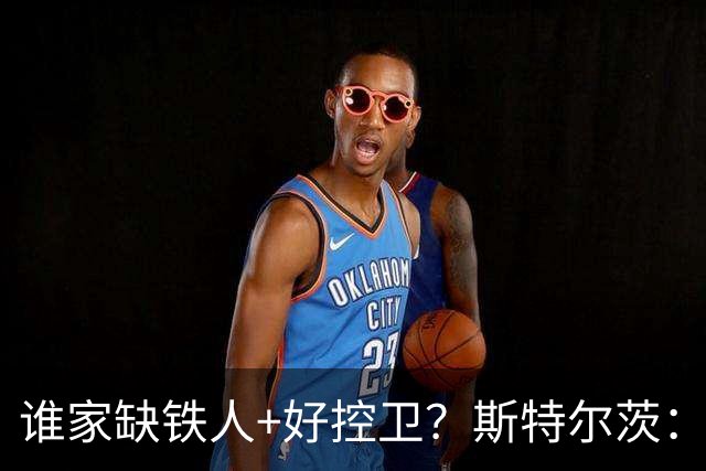 谁家缺铁人+好控卫？斯特尔茨：十足大龄新秀 疯三场场打满全场